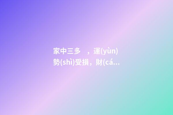 家中三多，運(yùn)勢(shì)受損，財(cái)運(yùn)不來(lái)!